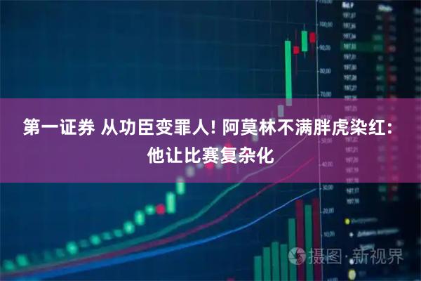 第一证券 从功臣变罪人! 阿莫林不满胖虎染红: 他让比赛复杂化
