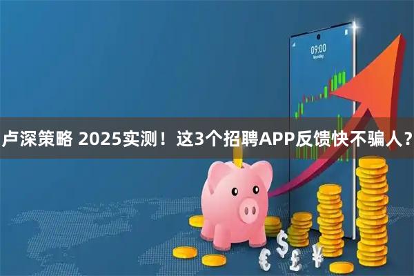 卢深策略 2025实测！这3个招聘APP反馈快不骗人？