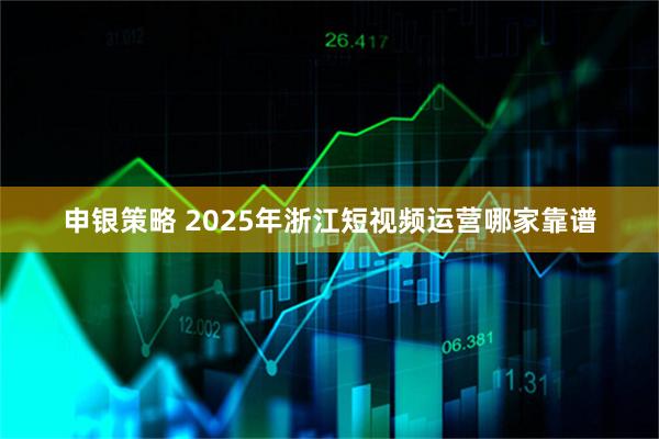 申银策略 2025年浙江短视频运营哪家靠谱