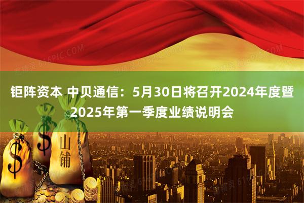 钜阵资本 中贝通信：5月30日将召开2024年度暨2025年第一季度业绩说明会