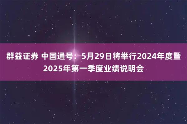 群益证券 中国通号：5月29日将举行2024年度暨2025年第一季度业绩说明会