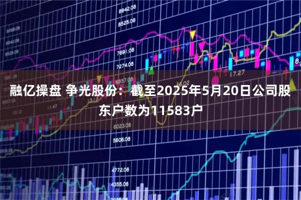 融亿操盘 争光股份：截至2025年5月20日公司股东户数为11583户