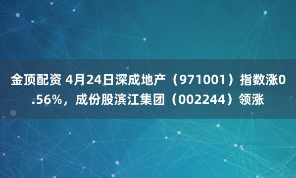 金顶配资 4月24日深成地产（971001）指数涨0.56%，成份股滨江集团（002244）领涨