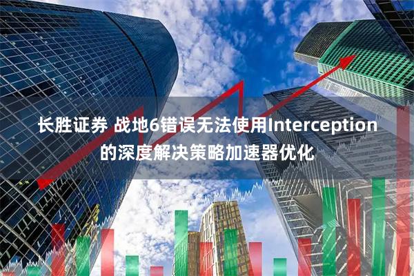 长胜证券 战地6错误无法使用Interception的深度解决策略加速器优化