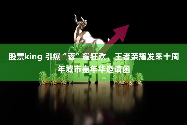 股票king 引爆“蓉”耀狂欢，王者荣耀发来十周年城市嘉年华邀请函