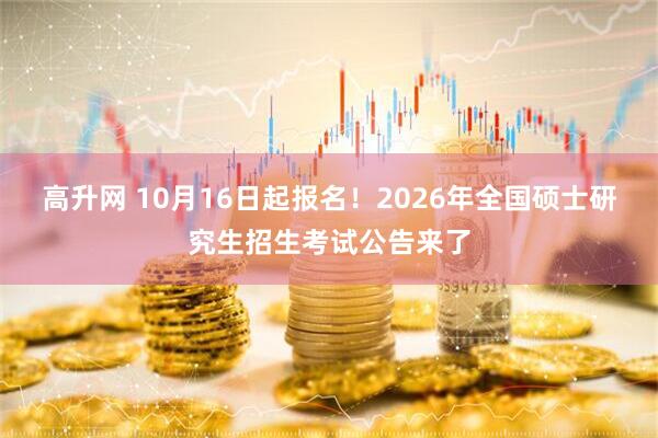 高升网 10月16日起报名！2026年全国硕士研究生招生考试公告来了