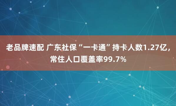 老品牌速配 广东社保“一卡通”持卡人数1.27亿，常住人口覆盖率99.7%