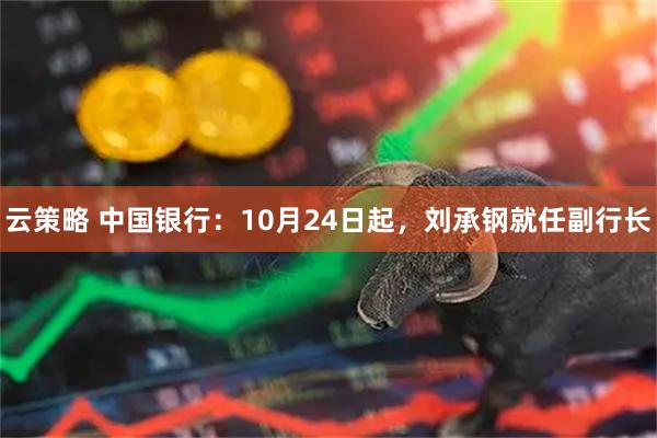 云策略 中国银行：10月24日起，刘承钢就任副行长