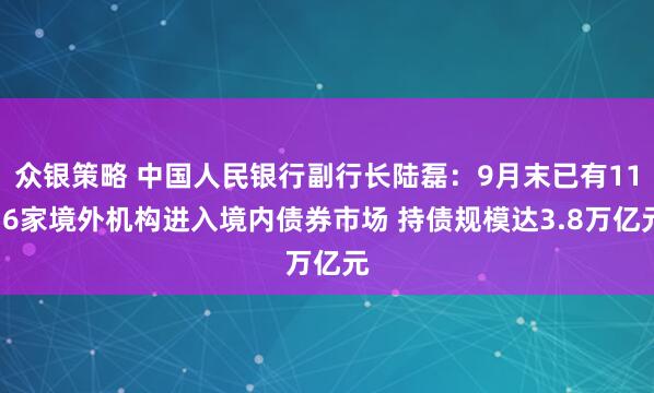众银策略 中国人民银行副行长陆磊：9月末已有1176家境外机构进入境内债券市场 持债规模达3.8万亿元