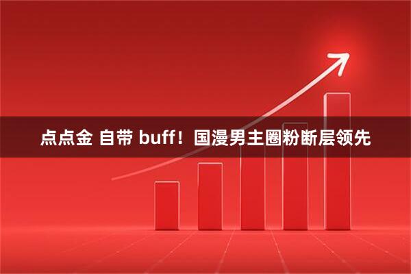 点点金 自带 buff！国漫男主圈粉断层领先