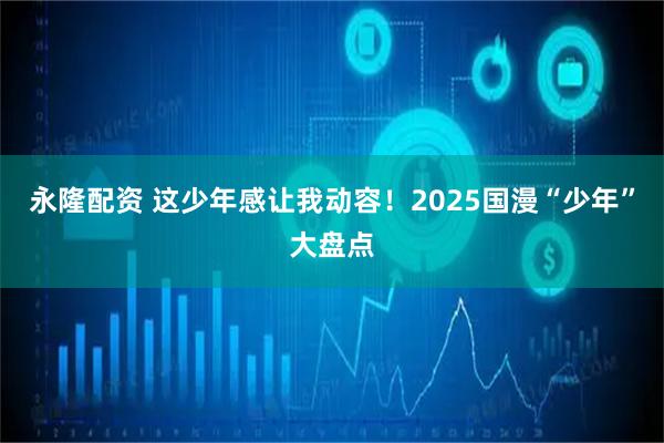 永隆配资 这少年感让我动容！2025国漫“少年”大盘点