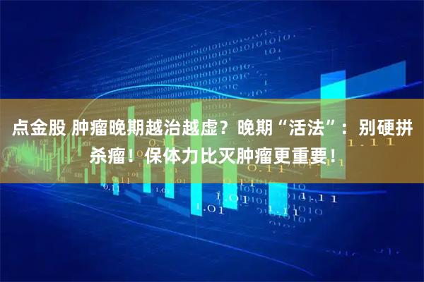点金股 肿瘤晚期越治越虚？晚期“活法”：别硬拼杀瘤！保体力比灭肿瘤更重要！